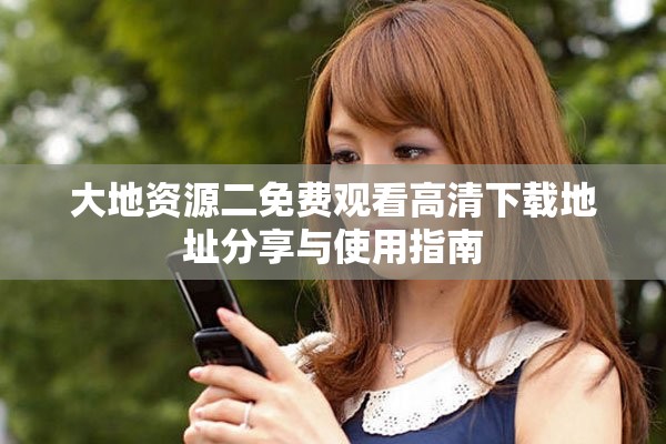 大地资源二免费观看高清下载地址分享与使用指南