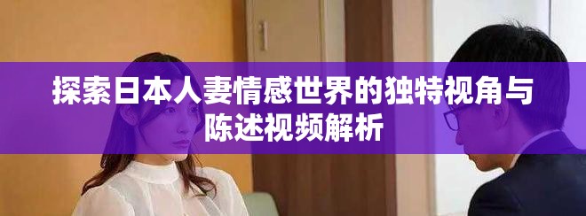 探索日本人妻情感世界的独特视角与陈述视频解析