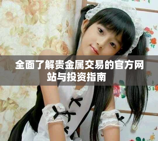 全面了解贵金属交易的官方网站与投资指南  