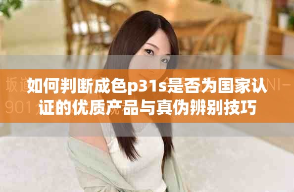 如何判断成色p31s是否为国家认证的优质产品与真伪辨别技巧