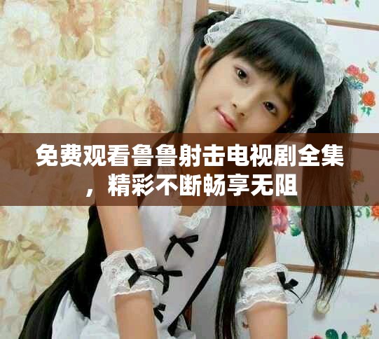 免费观看鲁鲁射击电视剧全集，精彩不断畅享无阻