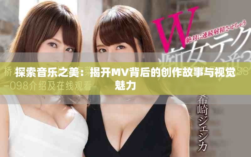 探索音乐之美：揭开MV背后的创作故事与视觉魅力