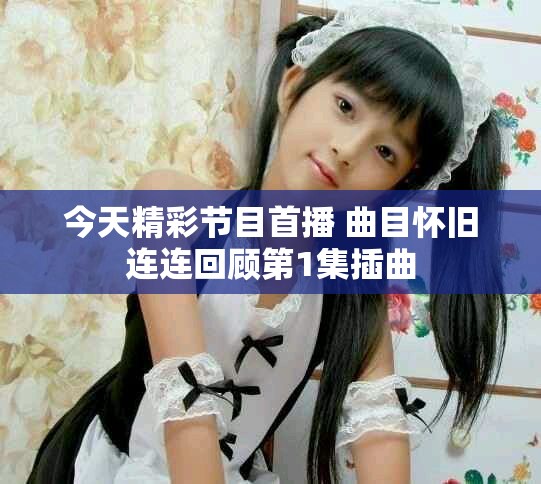 今天精彩节目首播 曲目怀旧连连回顾第1集插曲
