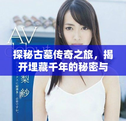 探秘古墓传奇之旅，揭开埋藏千年的秘密与冒险