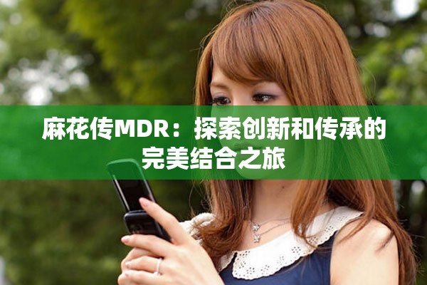 麻花传MDR：探索创新和传承的完美结合之旅