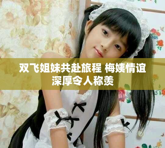 双飞姐妹共赴旅程 梅姨情谊深厚令人称羡