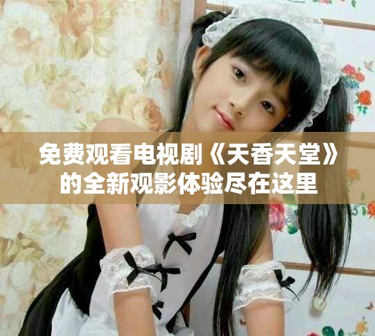 免费观看电视剧《天香天堂》的全新观影体验尽在这里