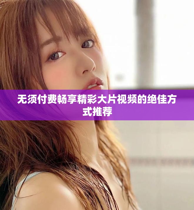 无须付费畅享精彩大片视频的绝佳方式推荐