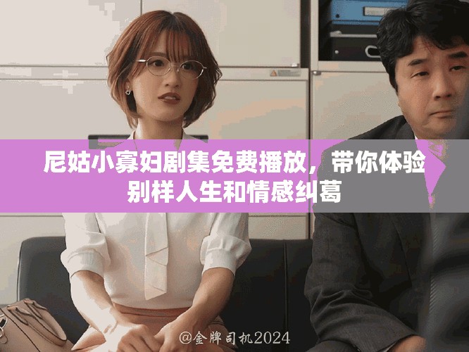尼姑小寡妇剧集免费播放，带你体验别样人生和情感纠葛