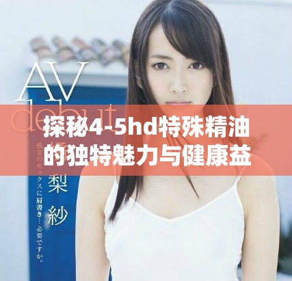 探秘4-5hd特殊精油的独特魅力与健康益处