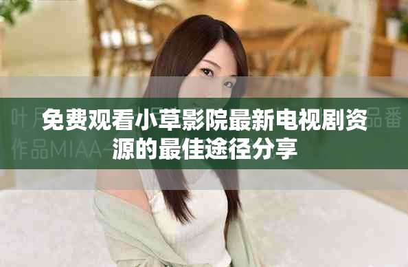 免费观看小草影院最新电视剧资源的最佳途径分享