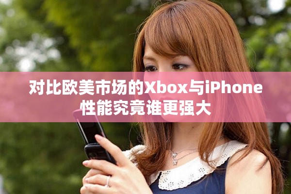 对比欧美市场的Xbox与iPhone性能究竟谁更强大