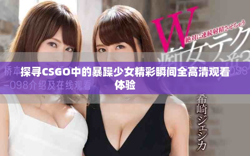 探寻CSGO中的暴躁少女精彩瞬间全高清观看体验