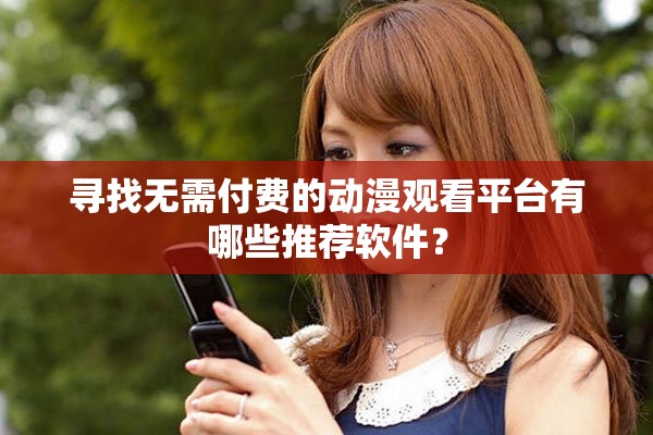 寻找无需付费的动漫观看平台有哪些推荐软件？
