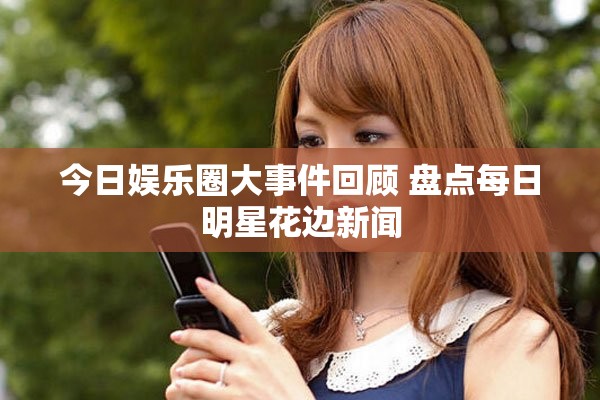 今日娱乐圈大事件回顾 盘点每日明星花边新闻