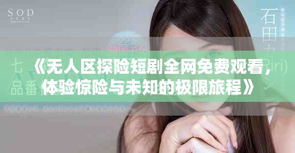《无人区探险短剧全网免费观看，体验惊险与未知的极限旅程》