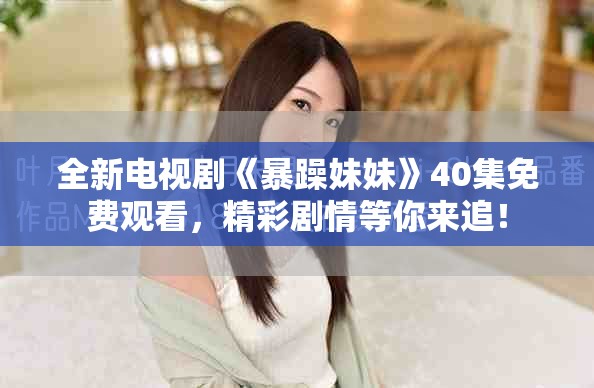 全新电视剧《暴躁妹妹》40集免费观看，精彩剧情等你来追！