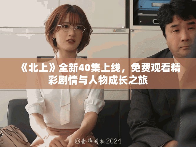 《北上》全新40集上线，免费观看精彩剧情与人物成长之旅