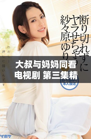 大叔与妈妈同看电视剧 第三集精彩瞬间回顾