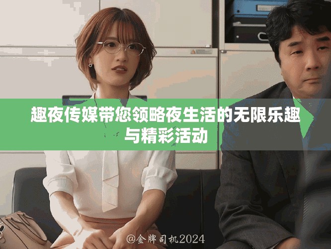 趣夜传媒带您领略夜生活的无限乐趣与精彩活动