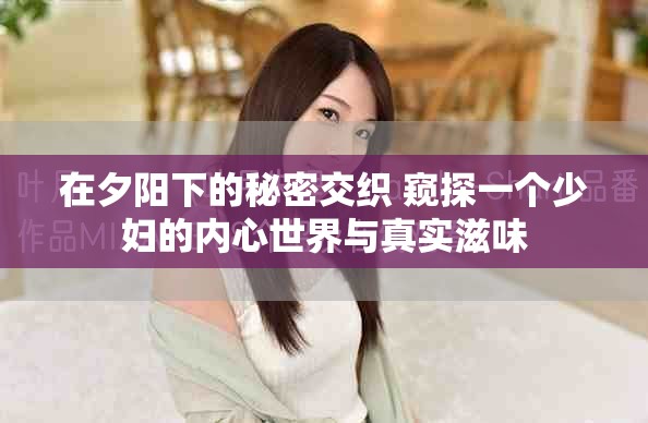 在夕阳下的秘密交织 窥探一个少妇的内心世界与真实滋味