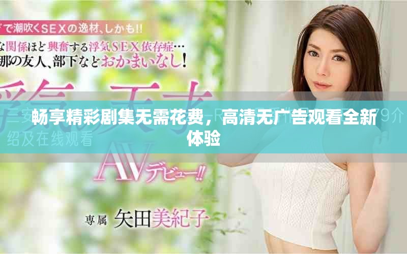 畅享精彩剧集无需花费，高清无广告观看全新体验