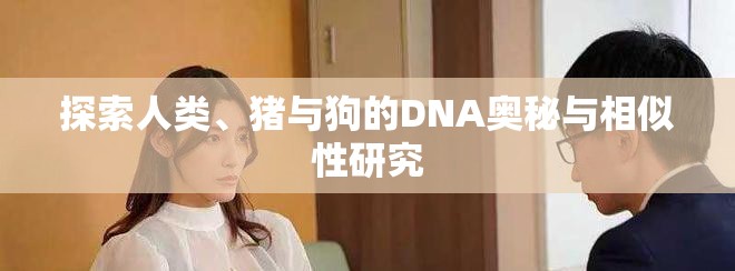 探索人类、猪与狗的DNA奥秘与相似性研究