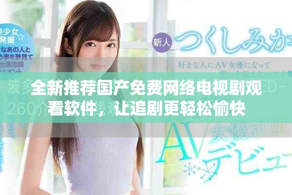 全新推荐国产免费网络电视剧观看软件，让追剧更轻松愉快