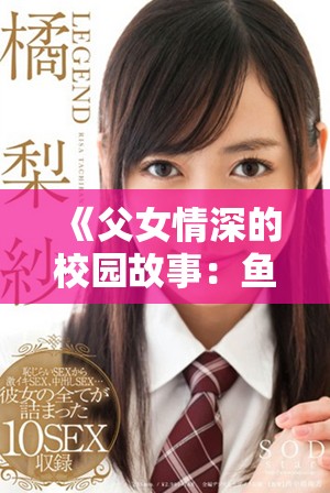 《父女情深的校园故事：鱼水之恋的绵长结局》