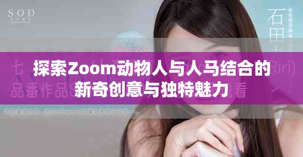 探索Zoom动物人与人马结合的新奇创意与独特魅力