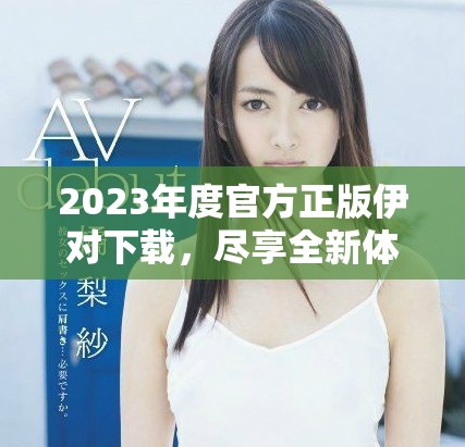 2023年度官方正版伊对下载，尽享全新体验与功能