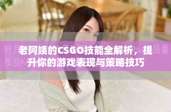 老阿姨的CSGO技能全解析，提升你的游戏表现与策略技巧