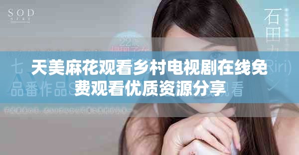 天美麻花观看乡村电视剧在线免费观看优质资源分享