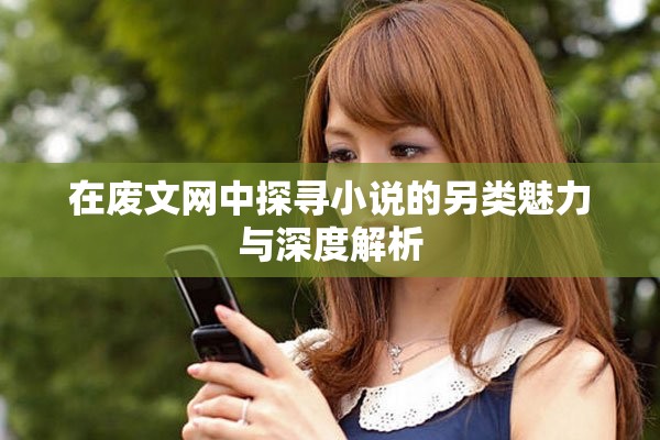 在废文网中探寻小说的另类魅力与深度解析
