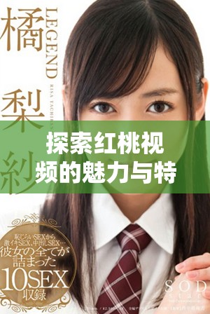 探索红桃视频的魅力与特色，尽享无限视听盛宴