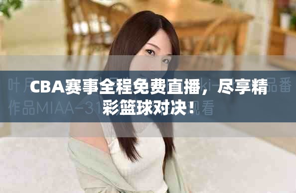 CBA赛事全程免费直播，尽享精彩篮球对决！