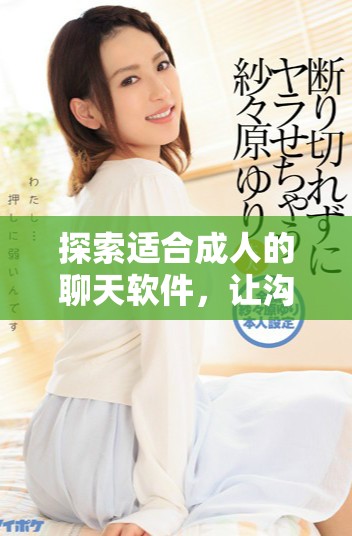 探索适合成人的聊天软件，让沟通更加私人和安全的选择