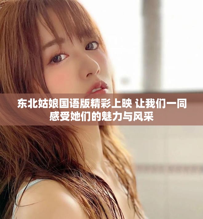 东北姑娘国语版精彩上映 让我们一同感受她们的魅力与风采