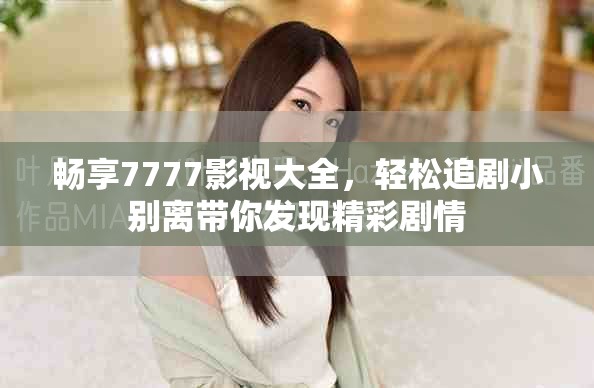 畅享7777影视大全，轻松追剧小别离带你发现精彩剧情