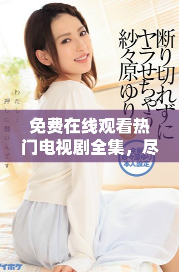 免费在线观看热门电视剧全集，尽在这里畅享精彩内容