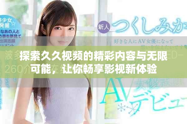 探索久久视频的精彩内容与无限可能，让你畅享影视新体验