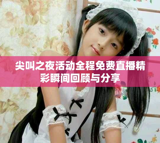 尖叫之夜活动全程免费直播精彩瞬间回顾与分享