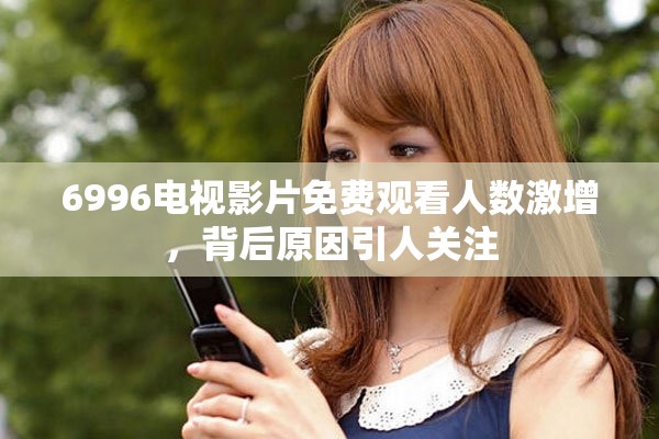6996电视影片免费观看人数激增，背后原因引人关注
