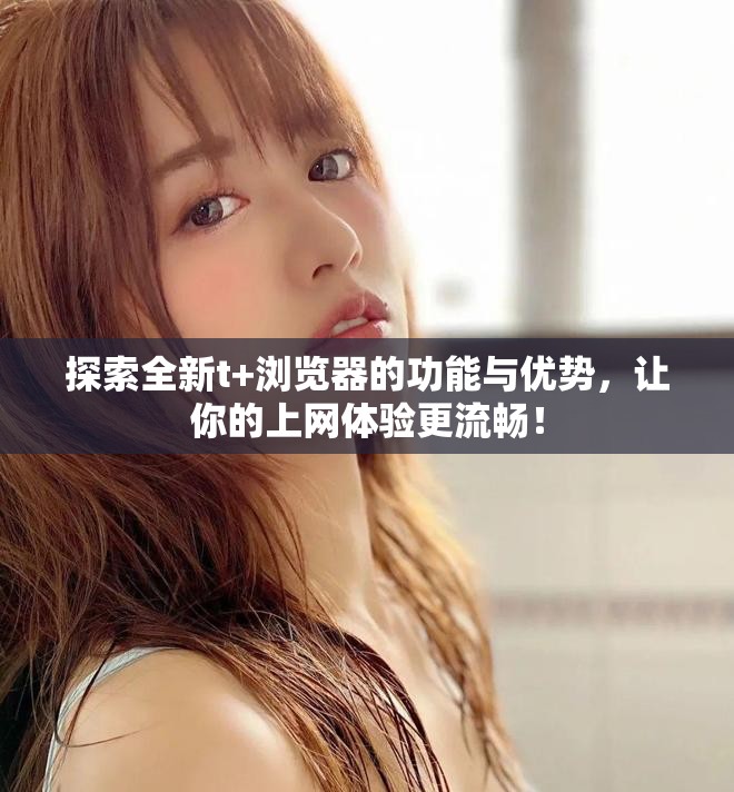 探索全新t+浏览器的功能与优势，让你的上网体验更流畅！