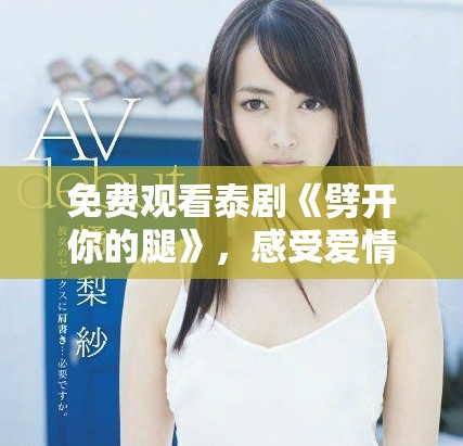 免费观看泰剧《劈开你的腿》，感受爱情与勇气的奇妙旅程