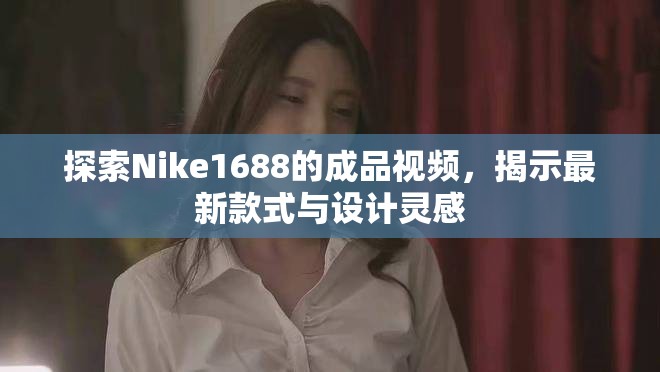 探索Nike1688的成品视频，揭示最新款式与设计灵感