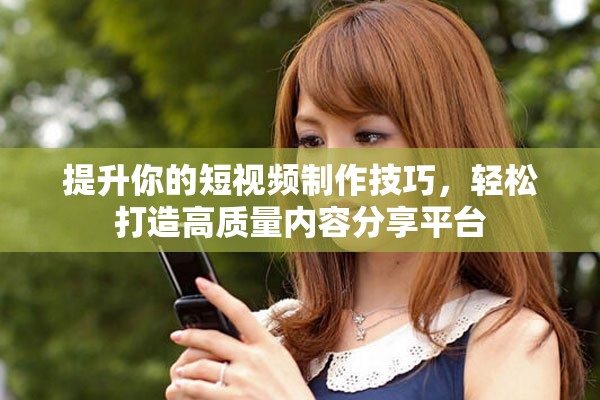 提升你的短视频制作技巧，轻松打造高质量内容分享平台