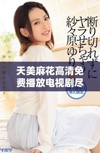 天美麻花高清免费播放电视剧尽享精彩剧集体验