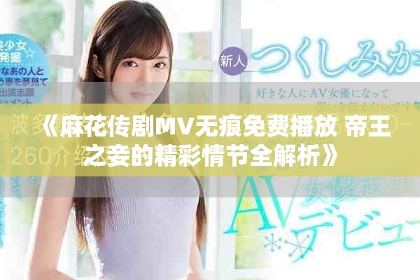 《麻花传剧MV无痕免费播放 帝王之妾的精彩情节全解析》