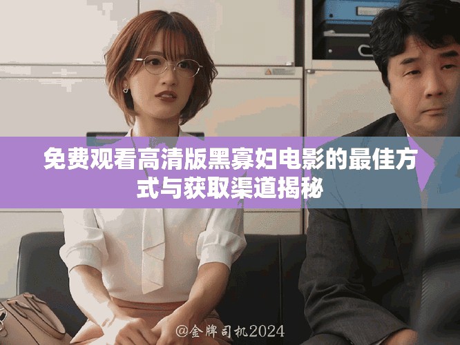 免费观看高清版黑寡妇电影的最佳方式与获取渠道揭秘